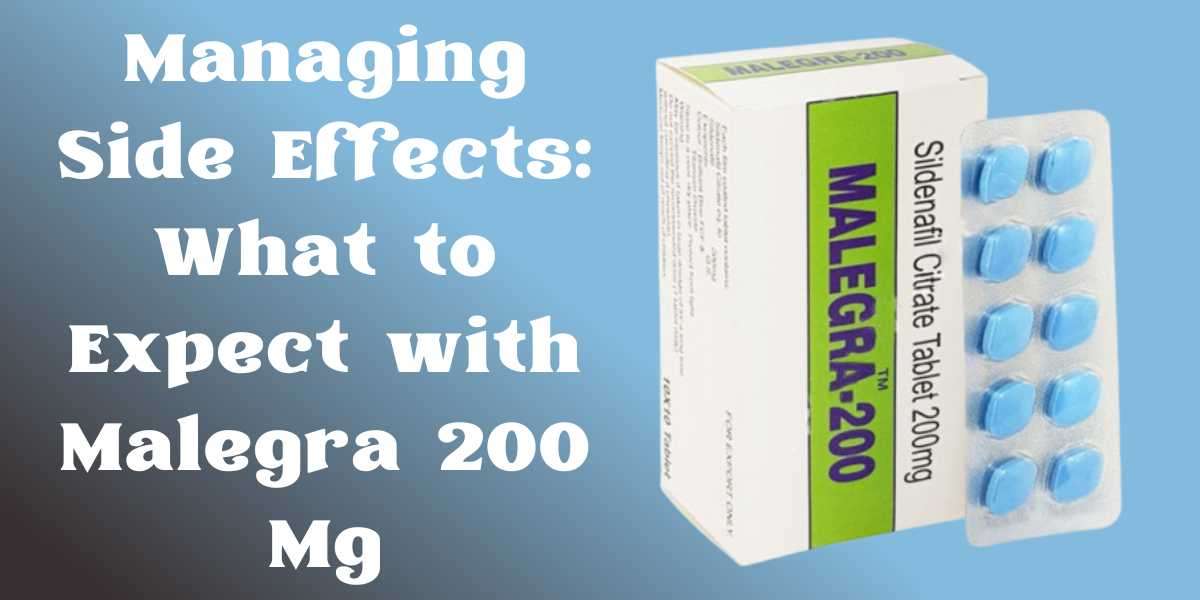 Managing Side Effects: What to Expect with Malegra 200 Mg