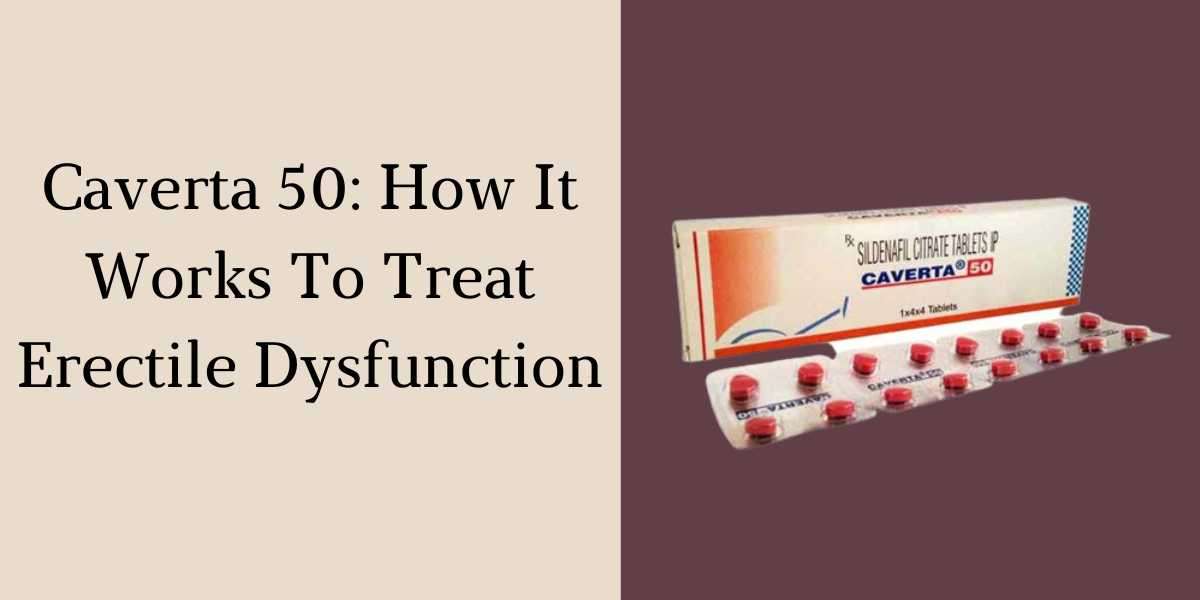 Caverta 50: How It Works To Treat Erectile Dysfunction